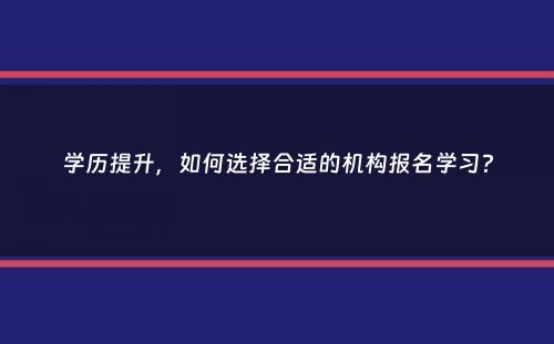 学历提升，如何选择合适的机构报名学习？