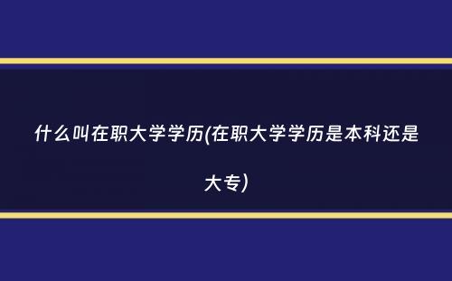 什么叫在职大学学历(在职大学学历是本科还是大专）