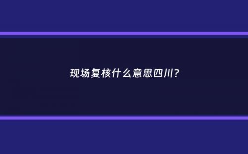 现场复核什么意思四川？