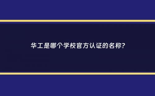 华工是哪个学校官方认证的名称？