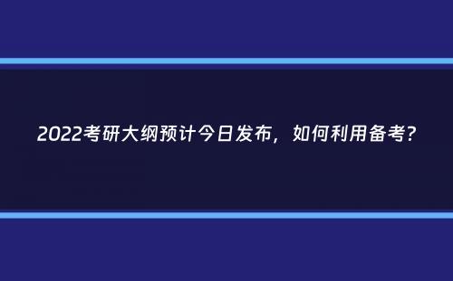 2022考研大纲预计今日发布，如何利用备考？