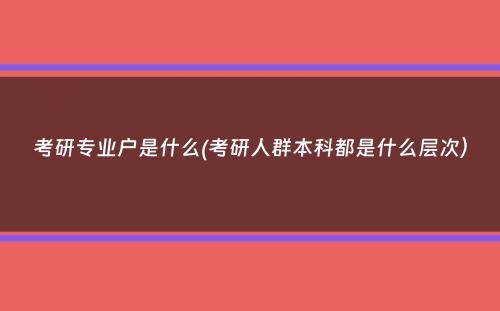 考研专业户是什么(考研人群本科都是什么层次）