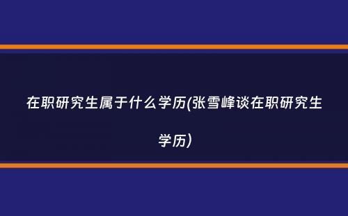 在职研究生属于什么学历(张雪峰谈在职研究生学历）