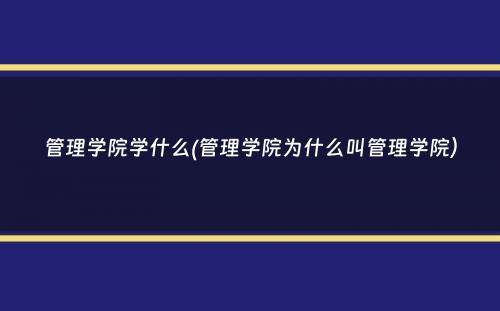 管理学院学什么(管理学院为什么叫管理学院）