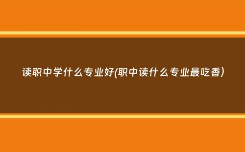 读职中学什么专业好(职中读什么专业最吃香）