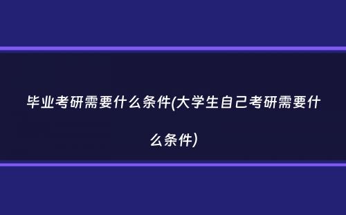 毕业考研需要什么条件(大学生自己考研需要什么条件）