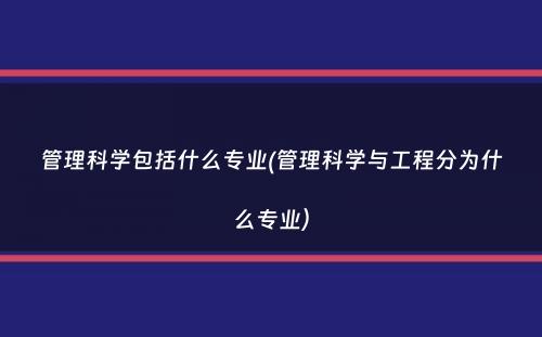 管理科学包括什么专业(管理科学与工程分为什么专业）