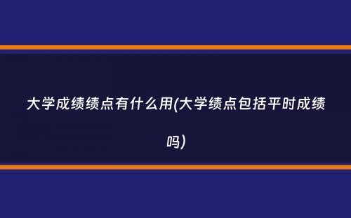 大学成绩绩点有什么用(大学绩点包括平时成绩吗）