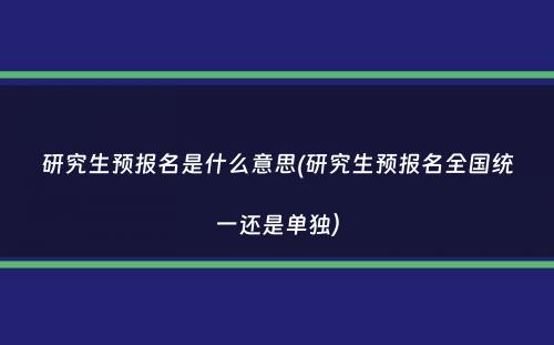 研究生预报名是什么意思(研究生预报名全国统一还是单独）