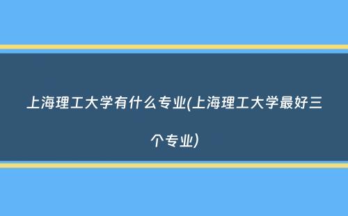 上海理工大学有什么专业(上海理工大学最好三个专业）