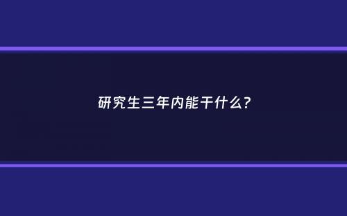 研究生三年内能干什么？