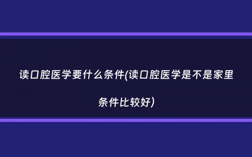 读口腔医学要什么条件(读口腔医学是不是家里条件比较好）