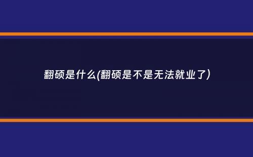 翻硕是什么(翻硕是不是无法就业了）