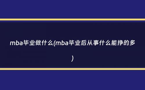 mba毕业做什么(mba毕业后从事什么能挣的多）