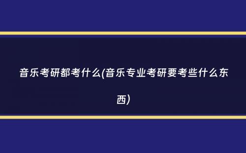 音乐考研都考什么(音乐专业考研要考些什么东西）