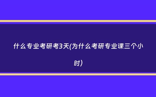 什么专业考研考3天(为什么考研专业课三个小时）