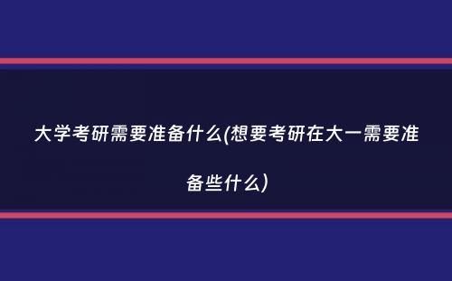 大学考研需要准备什么(想要考研在大一需要准备些什么）