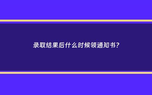 录取结果后什么时候领通知书？