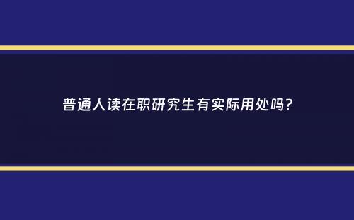 普通人读在职研究生有实际用处吗？