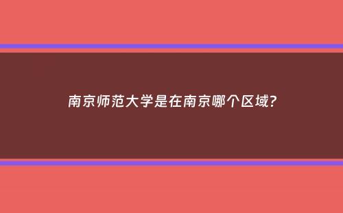 南京师范大学是在南京哪个区域？