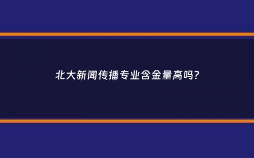 北大新闻传播专业含金量高吗？