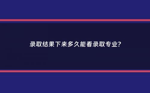 录取结果下来多久能看录取专业？