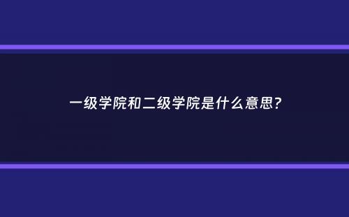 一级学院和二级学院是什么意思？