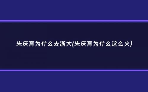 朱庆育为什么去浙大(朱庆育为什么这么火）