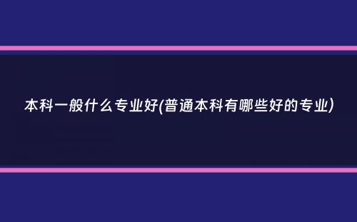 本科一般什么专业好(普通本科有哪些好的专业）