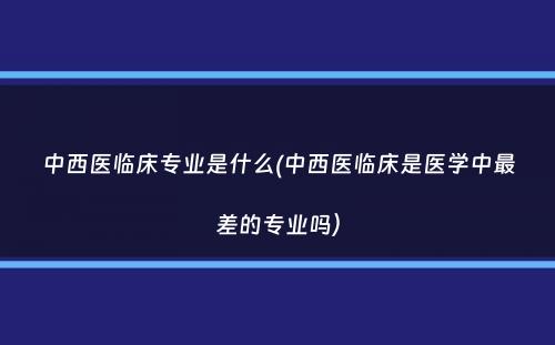 中西医临床专业是什么(中西医临床是医学中最差的专业吗）