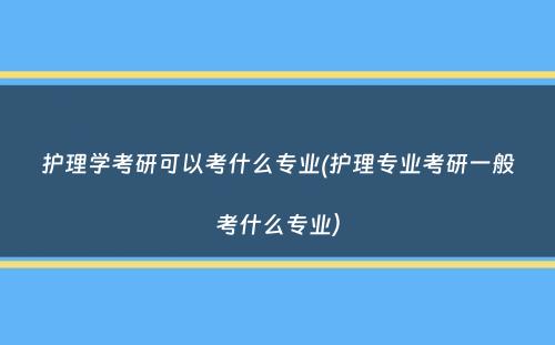 护理学考研可以考什么专业(护理专业考研一般考什么专业）