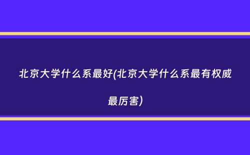 北京大学什么系最好(北京大学什么系最有权威最厉害）