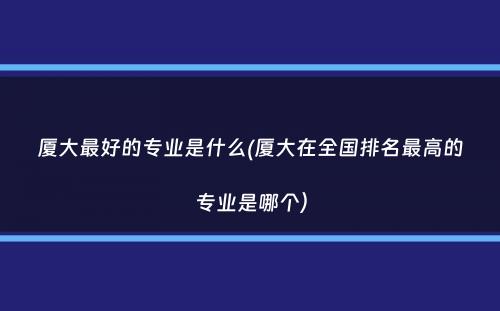 厦大最好的专业是什么(厦大在全国排名最高的专业是哪个）