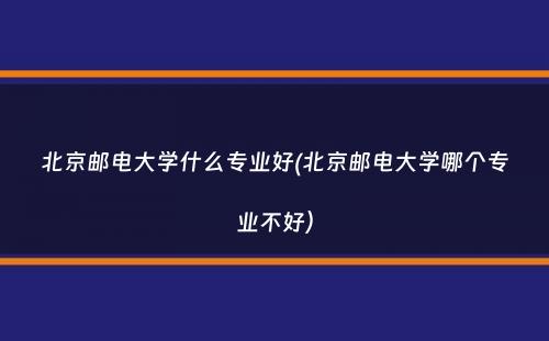 北京邮电大学什么专业好(北京邮电大学哪个专业不好）