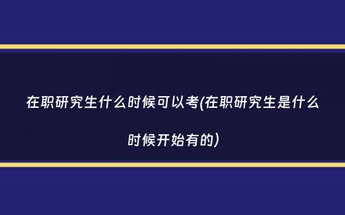 在职研究生什么时候可以考(在职研究生是什么时候开始有的）