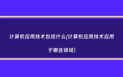 计算机应用技术包括什么(计算机应用技术应用于哪些领域）