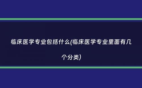 临床医学专业包括什么(临床医学专业里面有几个分类）