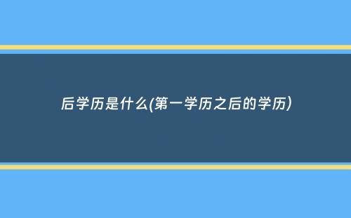 后学历是什么(第一学历之后的学历）