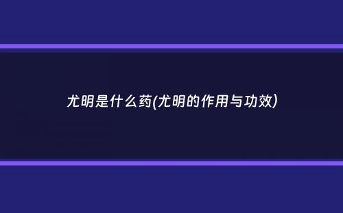 尤明是什么药(尤明的作用与功效）