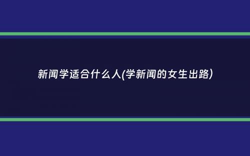 新闻学适合什么人(学新闻的女生出路）