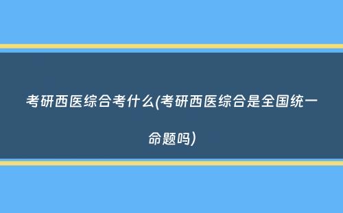 考研西医综合考什么(考研西医综合是全国统一命题吗）