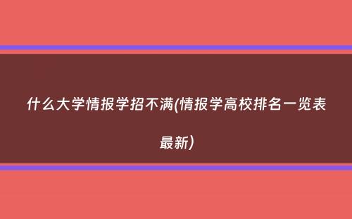 什么大学情报学招不满(情报学高校排名一览表最新）