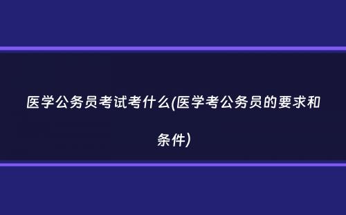 医学公务员考试考什么(医学考公务员的要求和条件）