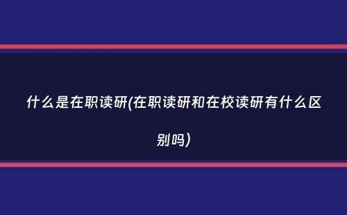 什么是在职读研(在职读研和在校读研有什么区别吗）