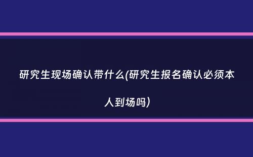 研究生现场确认带什么(研究生报名确认必须本人到场吗）