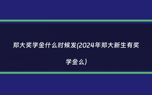 郑大奖学金什么时候发(2024年郑大新生有奖学金么）