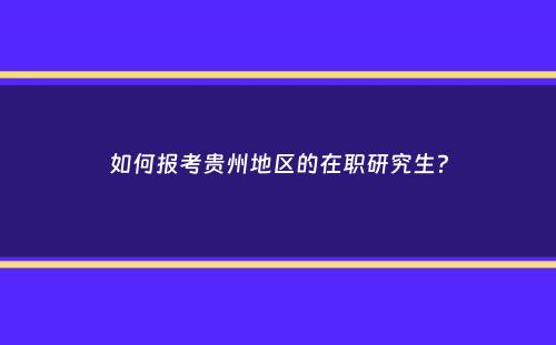 如何报考贵州地区的在职研究生？