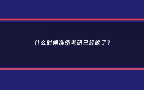 什么时候准备考研已经晚了？