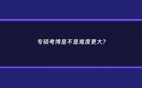 专硕考博是不是难度更大？