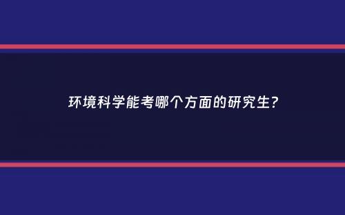 环境科学能考哪个方面的研究生？